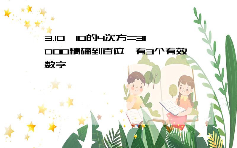 3.10*10的4次方=31000精确到百位,有3个有效数字