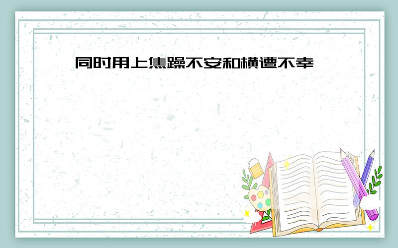 同时用上焦躁不安和横遭不幸