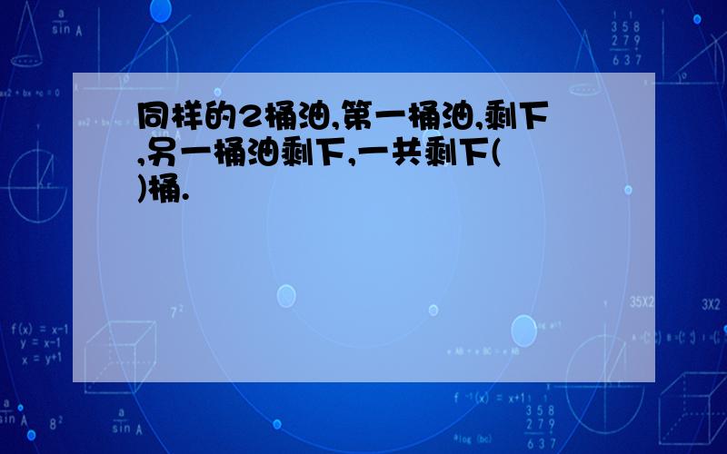 同样的2桶油,第一桶油,剩下,另一桶油剩下,一共剩下( )桶.