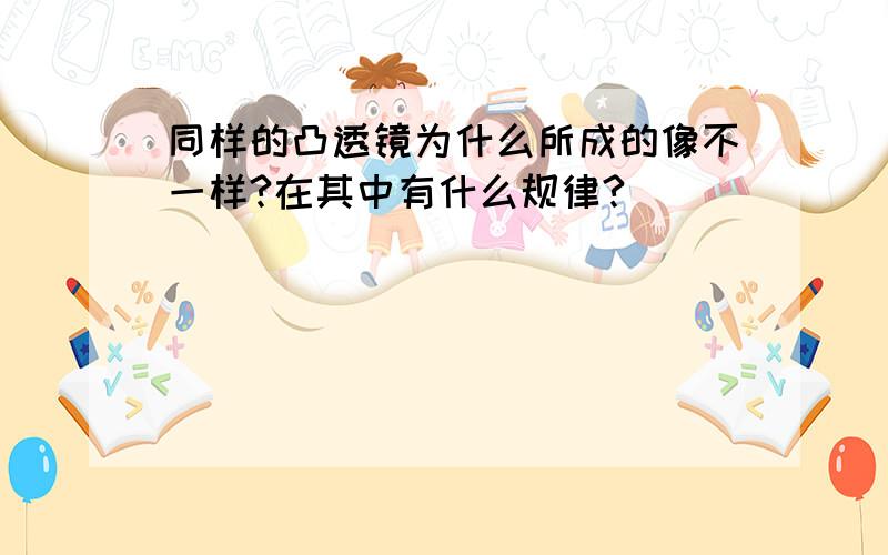 同样的凸透镜为什么所成的像不一样?在其中有什么规律?