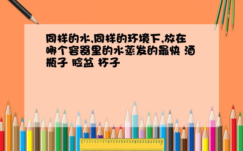 同样的水,同样的环境下,放在哪个容器里的水蒸发的最快 酒瓶子 脸盆 杯子