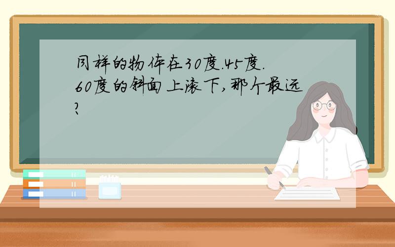 同样的物体在30度.45度.60度的斜面上滚下,那个最远?