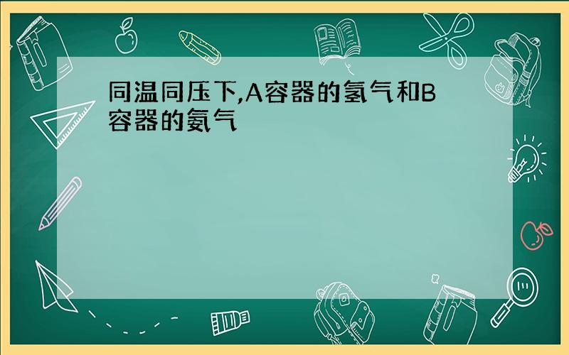 同温同压下,A容器的氢气和B容器的氨气