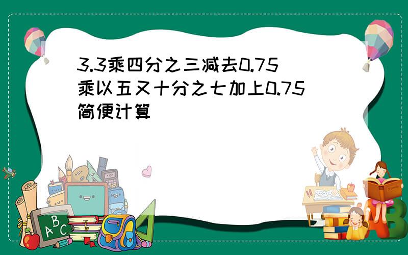 3.3乘四分之三减去0.75乘以五又十分之七加上0.75简便计算