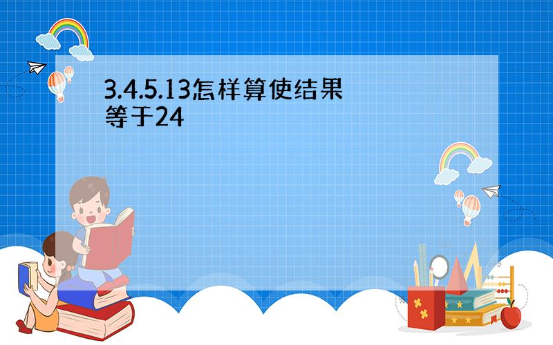 3.4.5.13怎样算使结果等于24