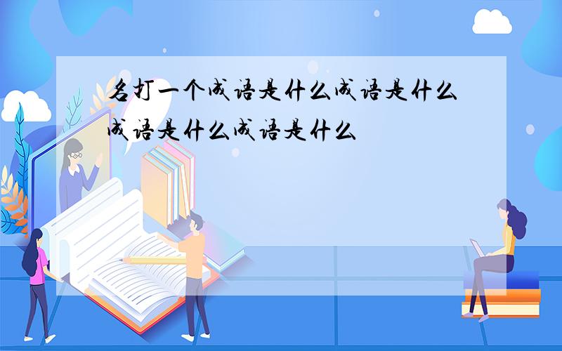 名打一个成语是什么成语是什么成语是什么成语是什么