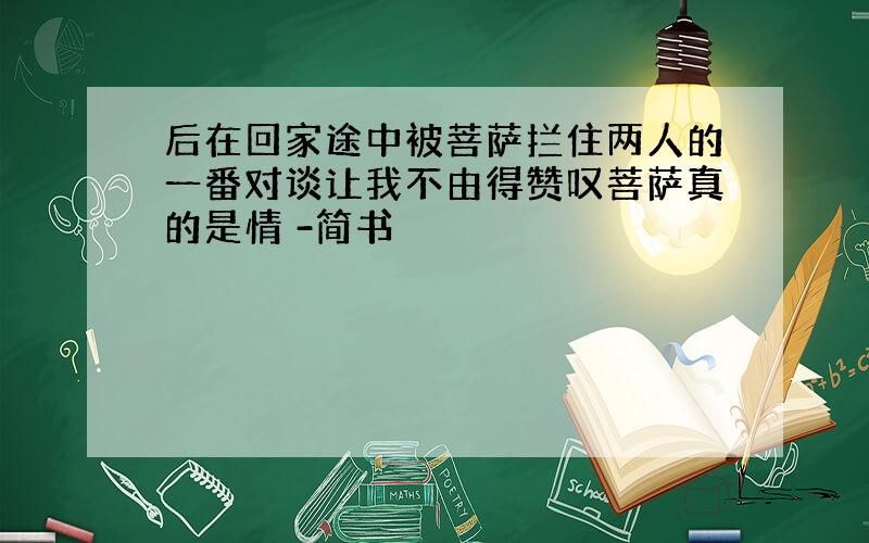 后在回家途中被菩萨拦住两人的一番对谈让我不由得赞叹菩萨真的是情 -简书