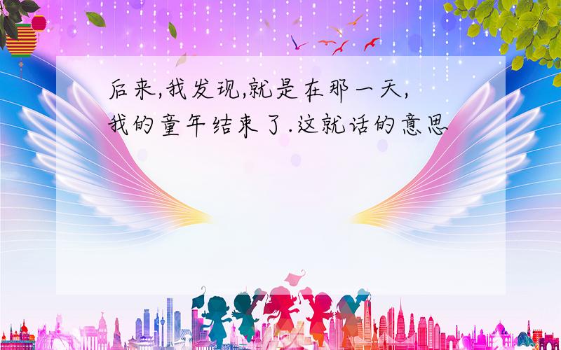 后来,我发现,就是在那一天,我的童年结束了.这就话的意思