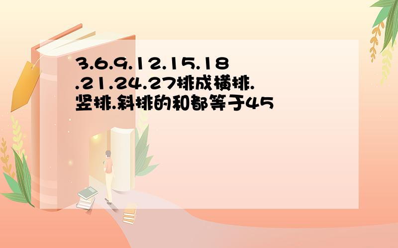 3.6.9.12.15.18.21.24.27排成横排.竖排.斜排的和都等于45