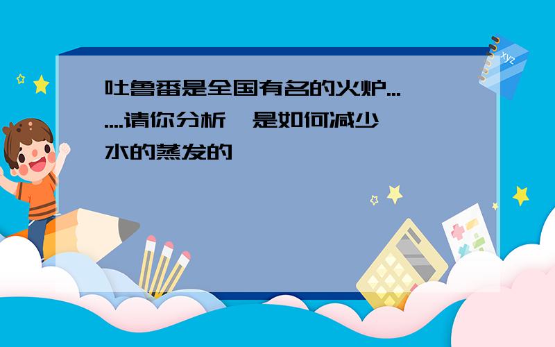 吐鲁番是全国有名的火炉.......请你分析一是如何减少水的蒸发的