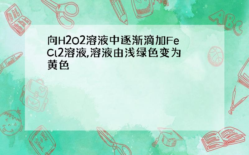 向H2O2溶液中逐渐滴加FeCl2溶液,溶液由浅绿色变为黄色