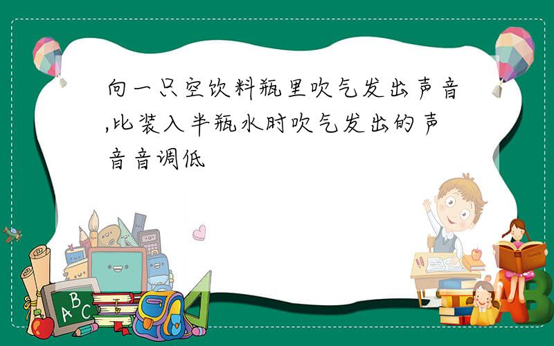 向一只空饮料瓶里吹气发出声音,比装入半瓶水时吹气发出的声音音调低