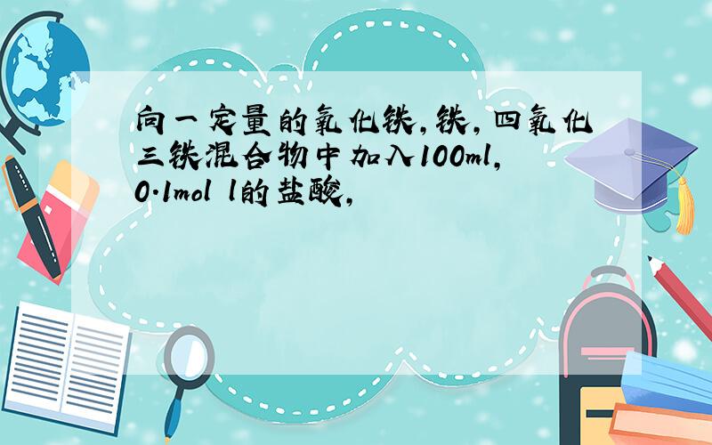 向一定量的氧化铁,铁,四氧化三铁混合物中加入100ml,0.1mol l的盐酸,