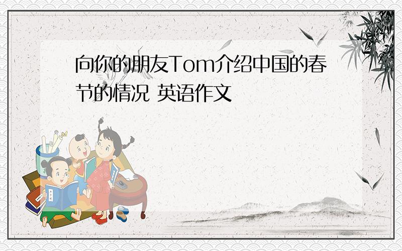 向你的朋友Tom介绍中国的春节的情况 英语作文