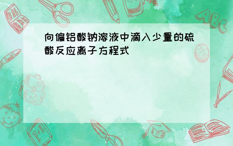 向偏铝酸钠溶液中滴入少量的硫酸反应离子方程式