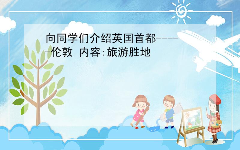 向同学们介绍英国首都-----伦敦 内容:旅游胜地