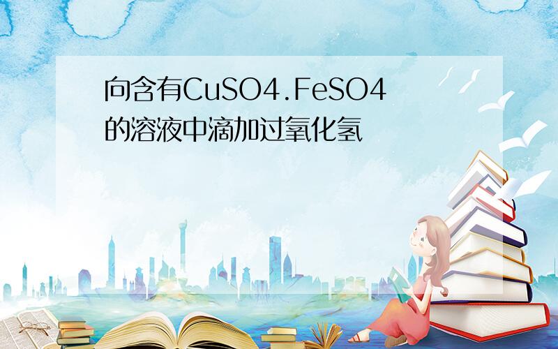 向含有CuSO4.FeSO4的溶液中滴加过氧化氢