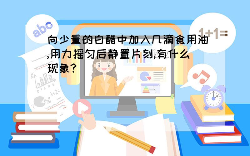 向少量的白醋中加入几滴食用油,用力摇匀后静置片刻,有什么现象?