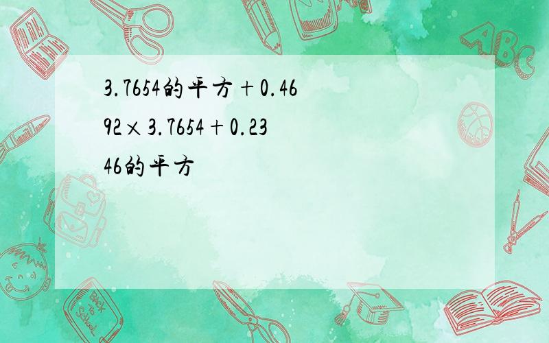 3.7654的平方+0.4692×3.7654+0.2346的平方