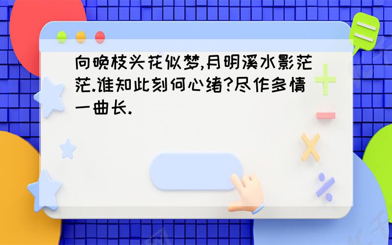 向晚枝头花似梦,月明溪水影茫茫.谁知此刻何心绪?尽作多情一曲长.