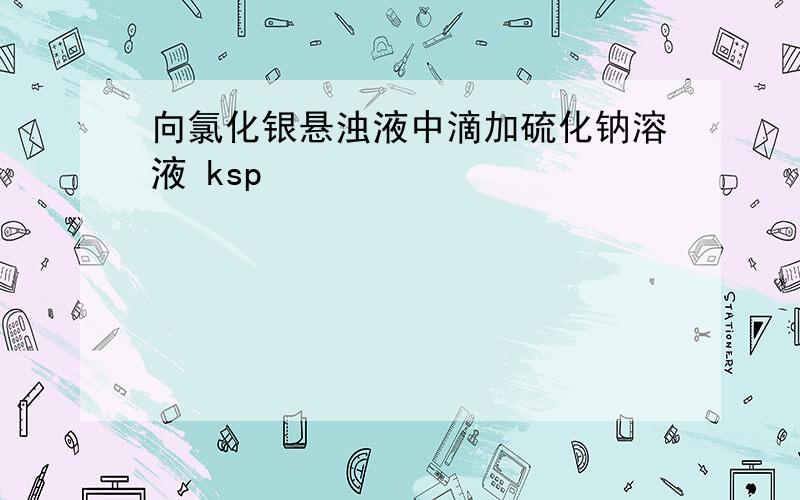 向氯化银悬浊液中滴加硫化钠溶液 ksp