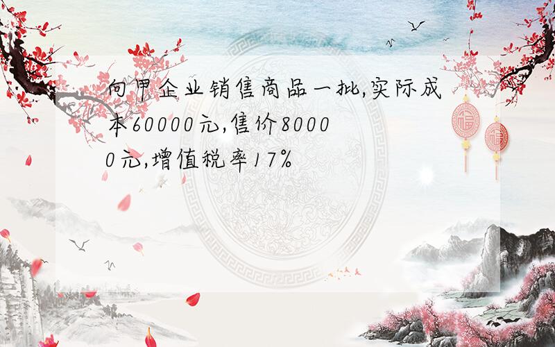 向甲企业销售商品一批,实际成本60000元,售价80000元,增值税率17%