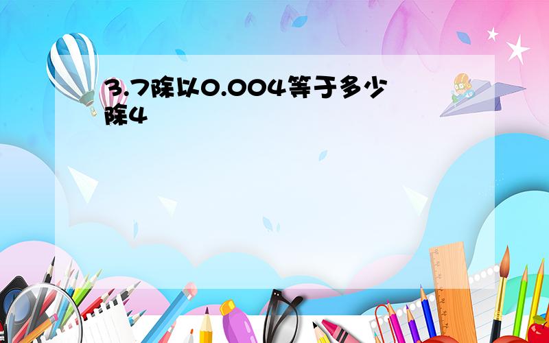 3.7除以0.004等于多少除4