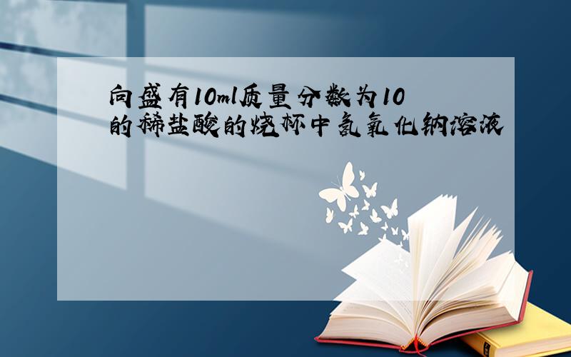 向盛有10ml质量分数为10的稀盐酸的烧杯中氢氧化钠溶液