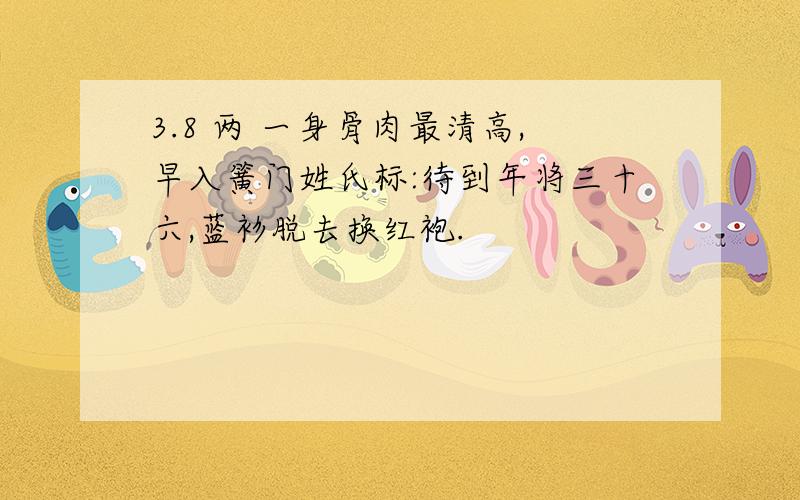 3.8 两 一身骨肉最清高,早入簧门姓氏标:待到年将三十六,蓝衫脱去换红袍.