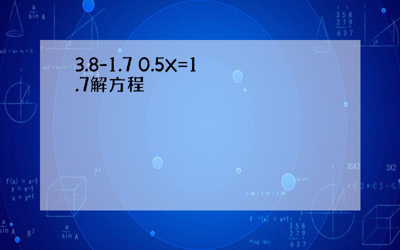 3.8-1.7 0.5X=1.7解方程