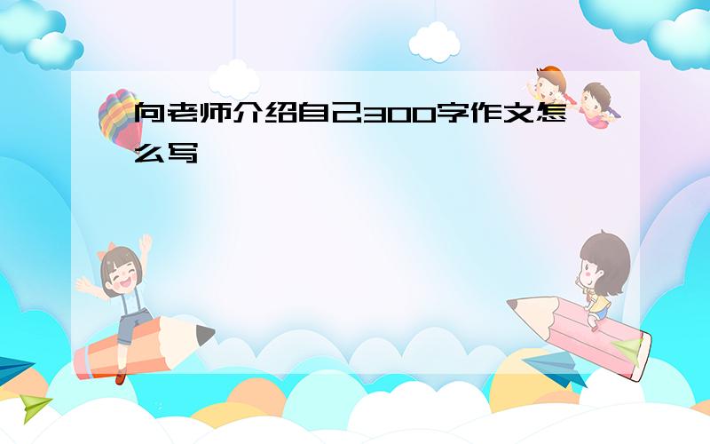 向老师介绍自己300字作文怎么写