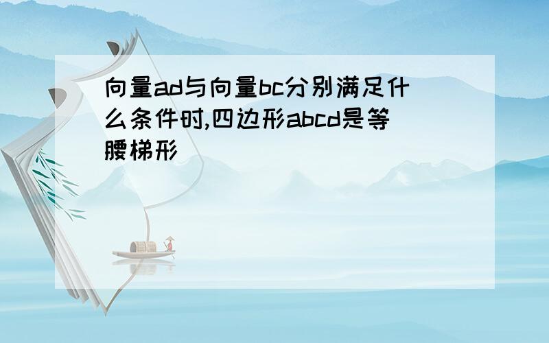 向量ad与向量bc分别满足什么条件时,四边形abcd是等腰梯形