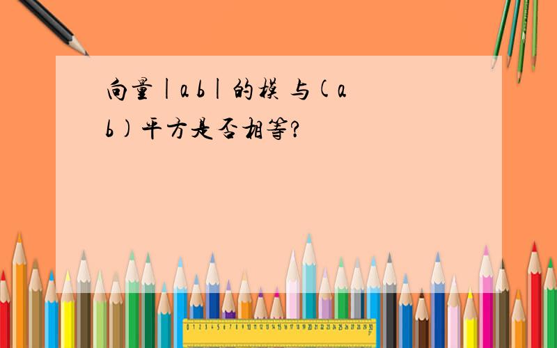 向量|a b|的模 与(a b)平方是否相等?