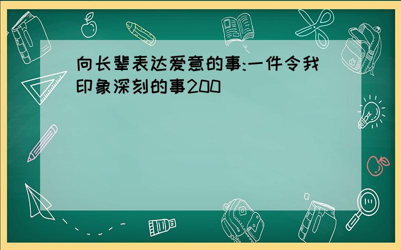 向长辈表达爱意的事:一件令我印象深刻的事200