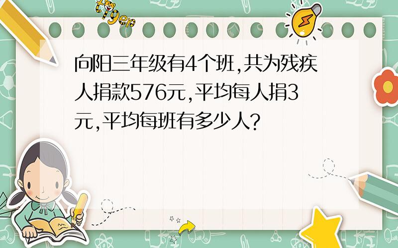 向阳三年级有4个班,共为残疾人捐款576元,平均每人捐3元,平均每班有多少人?