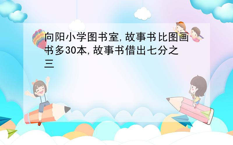 向阳小学图书室,故事书比图画书多30本,故事书借出七分之三