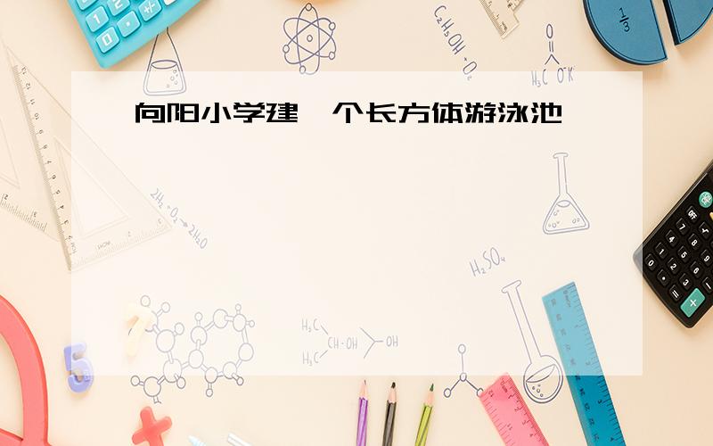 向阳小学建一个长方体游泳池