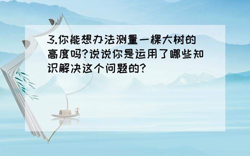 3.你能想办法测量一棵大树的高度吗?说说你是运用了哪些知识解决这个问题的?