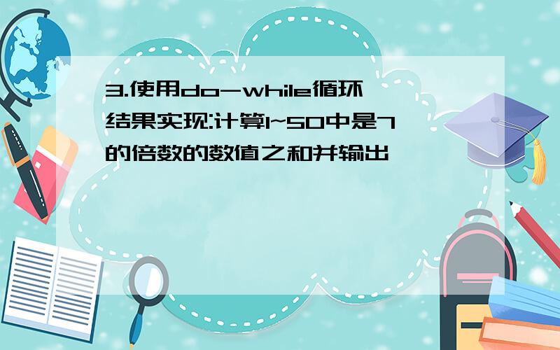 3.使用do-while循环结果实现:计算1~50中是7的倍数的数值之和并输出