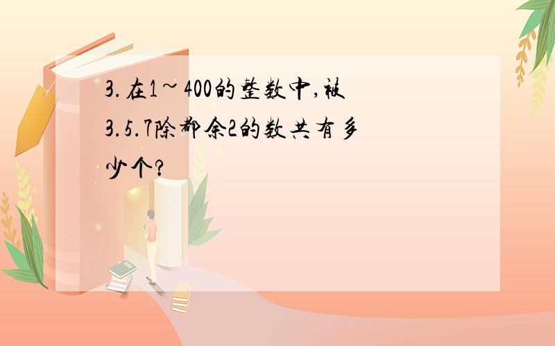 3.在1~400的整数中,被3.5.7除都余2的数共有多少个?