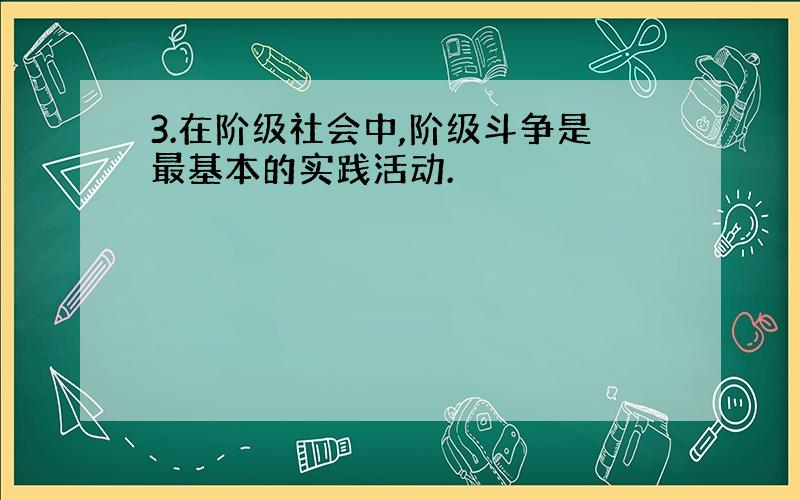 3.在阶级社会中,阶级斗争是最基本的实践活动.