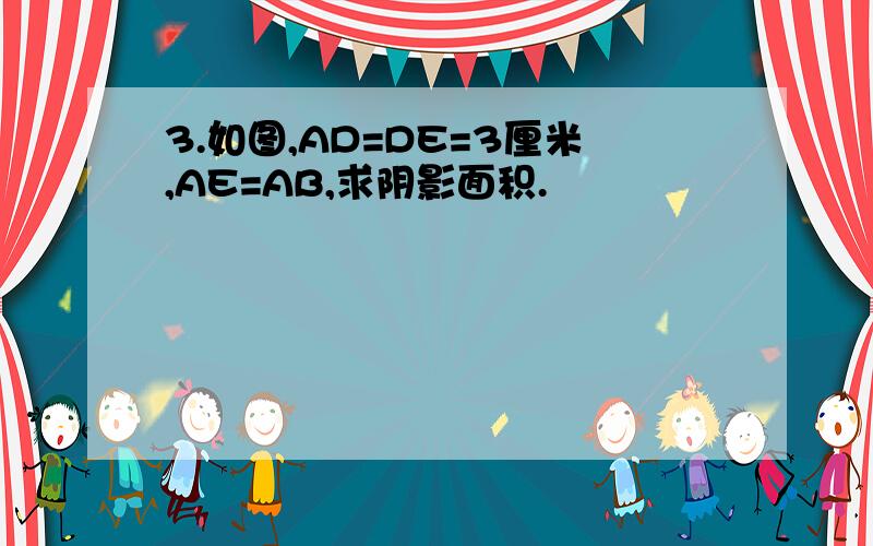 3.如图,AD=DE=3厘米,AE=AB,求阴影面积.