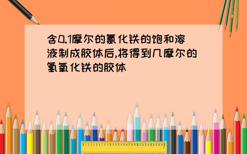 含0.1摩尔的氯化铁的饱和溶液制成胶体后,将得到几摩尔的氢氧化铁的胶体