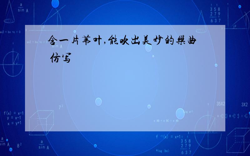 含一片苇叶,能吹出美妙的乐曲 仿写