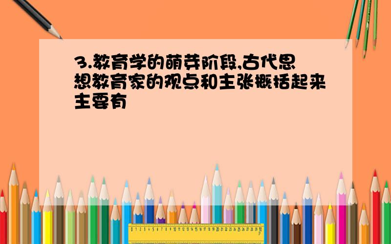 3.教育学的萌芽阶段,古代思想教育家的观点和主张概括起来主要有