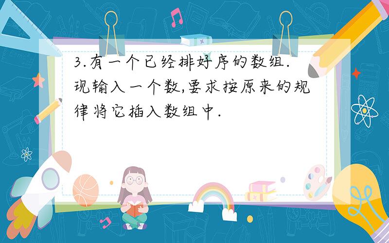 3.有一个已经排好序的数组.现输入一个数,要求按原来的规律将它插入数组中.