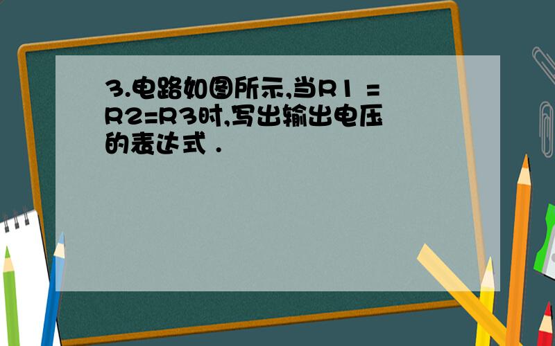 3.电路如图所示,当R1 =R2=R3时,写出输出电压 的表达式 .