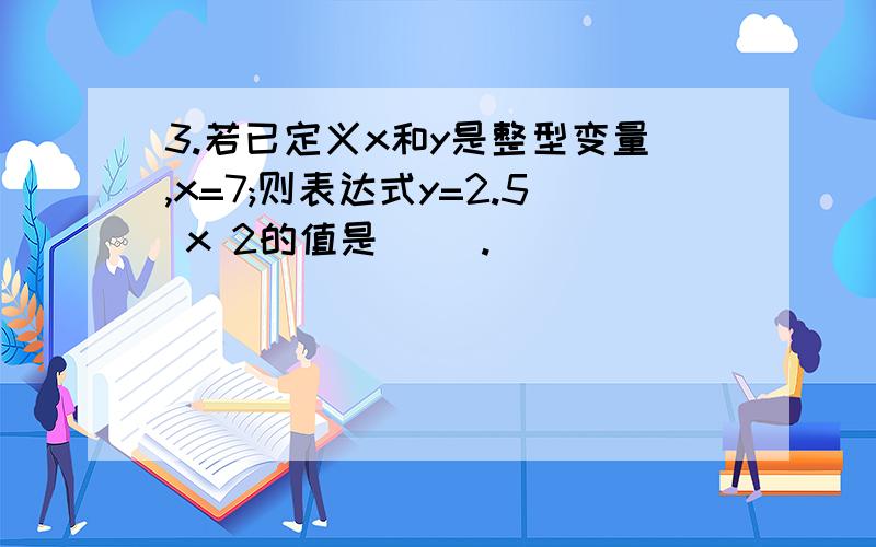 3.若已定义x和y是整型变量,x=7;则表达式y=2.5 x 2的值是( ).