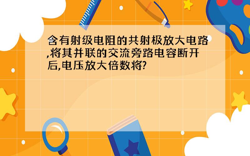 含有射级电阻的共射极放大电路,将其并联的交流旁路电容断开后,电压放大倍数将?