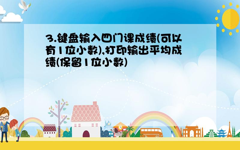 3.键盘输入四门课成绩(可以有1位小数),打印输出平均成绩(保留1位小数)